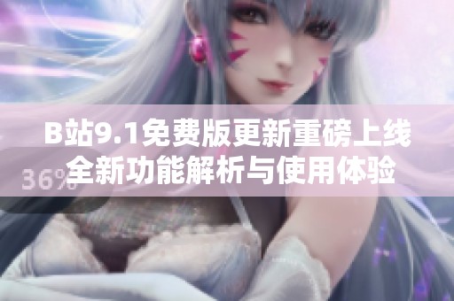 B站9.1免费版更新重磅上线 全新功能解析与使用体验分享