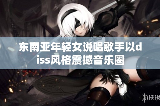 东南亚年轻女说唱歌手以diss风格震撼音乐圈