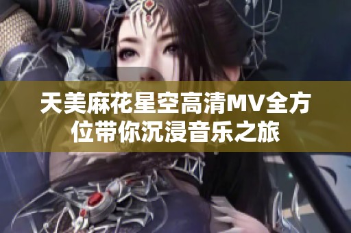 天美麻花星空高清MV全方位带你沉浸音乐之旅