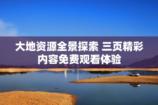 大地资源全景探索 三页精彩内容免费观看体验