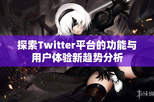 探索Twitter平台的功能与用户体验新趋势分析