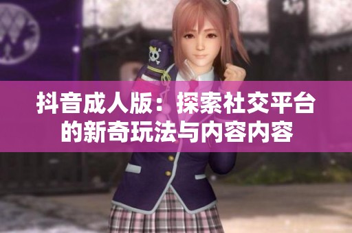 抖音成人版：探索社交平台的新奇玩法与内容内容