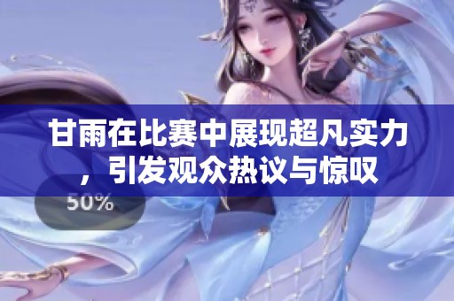 甘雨在比赛中展现超凡实力，引发观众热议与惊叹