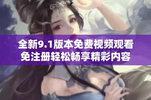 全新9.1版本免费视频观看免注册轻松畅享精彩内容