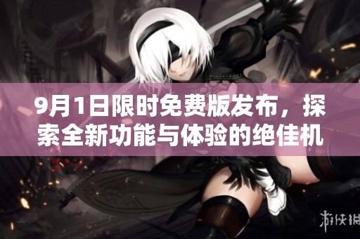 9月1日限时免费版发布，探索全新功能与体验的绝佳机会