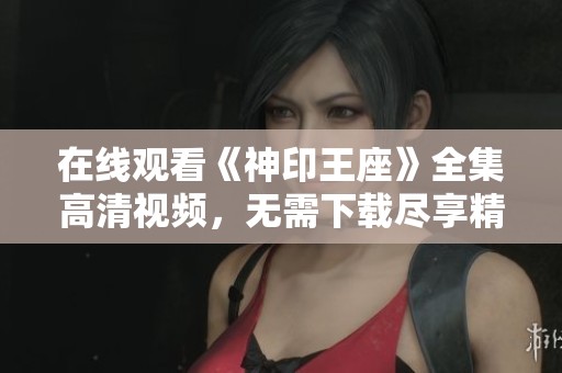 在线观看《神印王座》全集高清视频，无需下载尽享精彩剧情