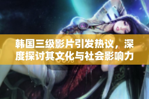 韩国三级影片引发热议，深度探讨其文化与社会影响力