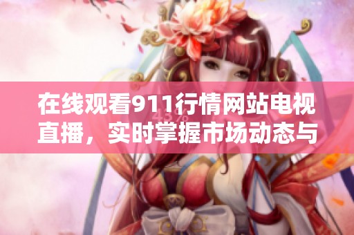 在线观看911行情网站电视直播，实时掌握市场动态与投资机会