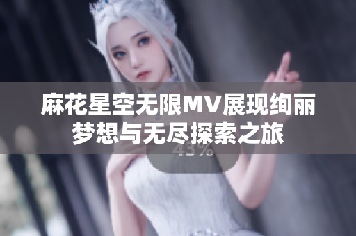 麻花星空无限MV展现绚丽梦想与无尽探索之旅