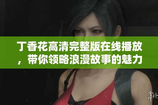 丁香花高清完整版在线播放，带你领略浪漫故事的魅力