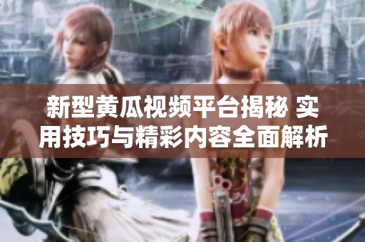 新型黄瓜视频平台揭秘 实用技巧与精彩内容全面解析