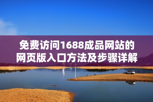 免费访问1688成品网站的网页版入口方法及步骤详解
