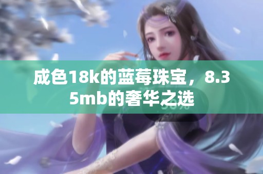 成色18k的蓝莓珠宝，8.35mb的奢华之选