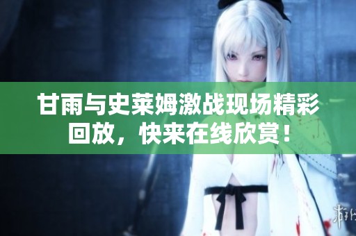甘雨与史莱姆激战现场精彩回放，快来在线欣赏！
