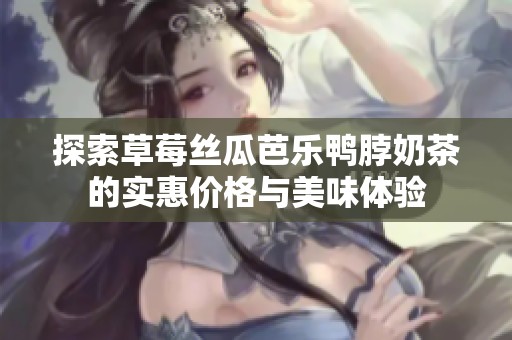 探索草莓丝瓜芭乐鸭脖奶茶的实惠价格与美味体验