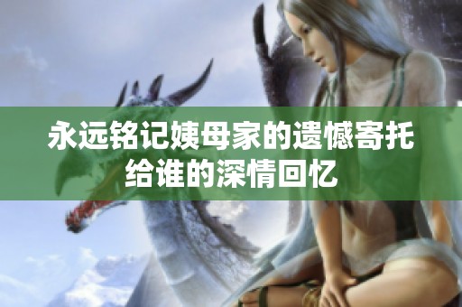 永远铭记姨母家的遗憾寄托给谁的深情回忆