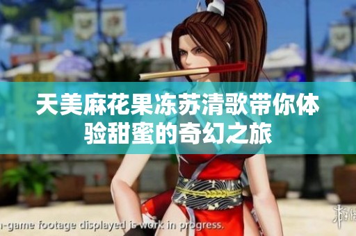 天美麻花果冻苏清歌带你体验甜蜜的奇幻之旅
