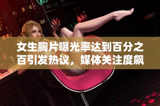 女生胸片曝光率达到百分之百引发热议，媒体关注度飙升