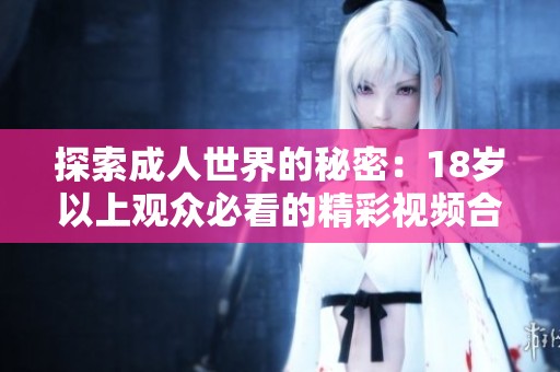 探索成人世界的秘密：18岁以上观众必看的精彩视频合集