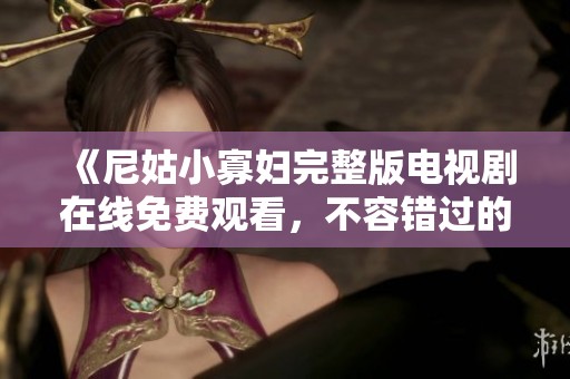 《尼姑小寡妇完整版电视剧在线免费观看，不容错过的精彩剧情》