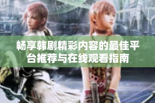 畅享韩剧精彩内容的最佳平台推荐与在线观看指南