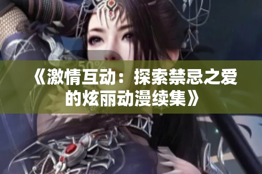 《激情互动：探索禁忌之爱的炫丽动漫续集》