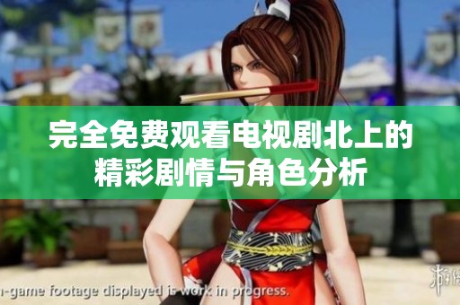 完全免费观看电视剧北上的精彩剧情与角色分析
