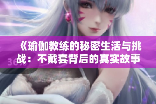 《瑜伽教练的秘密生活与挑战：不戴套背后的真实故事》