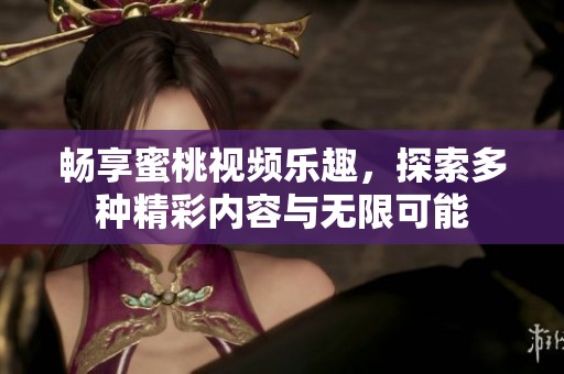 畅享蜜桃视频乐趣，探索多种精彩内容与无限可能