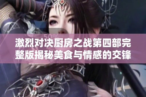 激烈对决厨房之战第四部完整版揭秘美食与情感的交锋