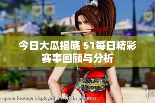 今日大瓜揭晓 51每日精彩赛事回顾与分析