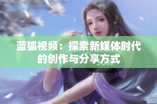 蓝狐视频：探索新媒体时代的创作与分享方式