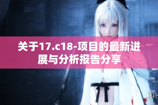 关于17.c18-项目的最新进展与分析报告分享