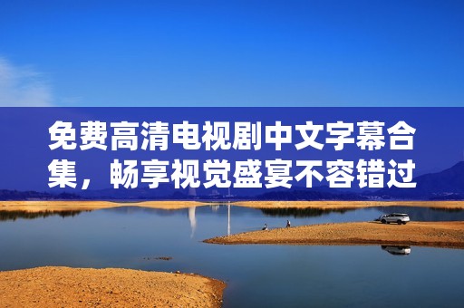 免费高清电视剧中文字幕合集，畅享视觉盛宴不容错过