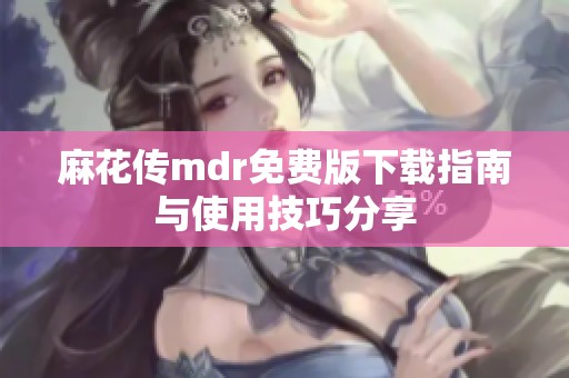 麻花传mdr免费版下载指南与使用技巧分享
