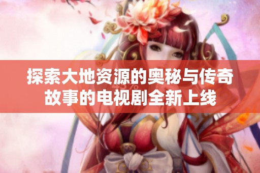 探索大地资源的奥秘与传奇故事的电视剧全新上线