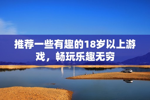 推荐一些有趣的18岁以上游戏，畅玩乐趣无穷