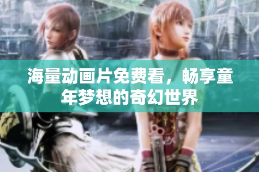 海量动画片免费看，畅享童年梦想的奇幻世界