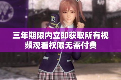 三年期限内立即获取所有视频观看权限无需付费