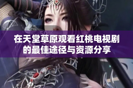在天堂草原观看红桃电视剧的最佳途径与资源分享