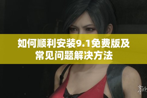 如何顺利安装9.1免费版及常见问题解决方法
