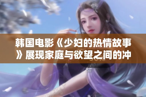 韩国电影《少妇的热情故事》展现家庭与欲望之间的冲突与抉择