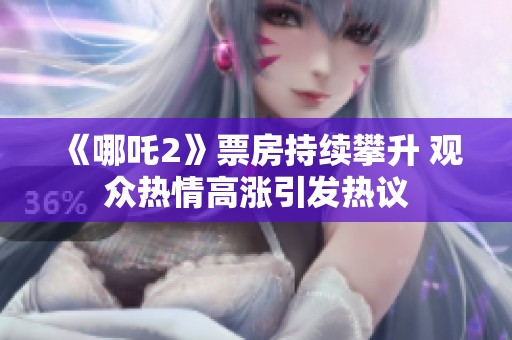 《哪吒2》票房持续攀升 观众热情高涨引发热议
