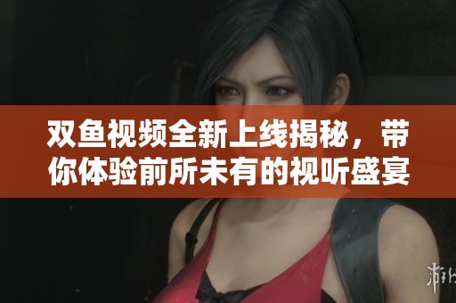 双鱼视频全新上线揭秘，带你体验前所未有的视听盛宴