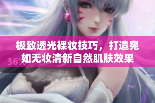 极致透光裸妆技巧，打造宛如无妆清新自然肌肤效果