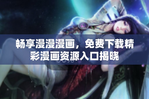畅享漫漫漫画，免费下载精彩漫画资源入口揭晓