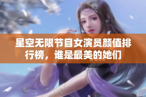 星空无限节目女演员颜值排行榜，谁是最美的她们