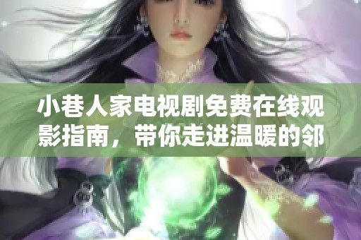 小巷人家电视剧免费在线观影指南，带你走进温暖的邻里生活