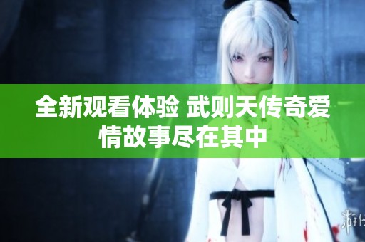 全新观看体验 武则天传奇爱情故事尽在其中