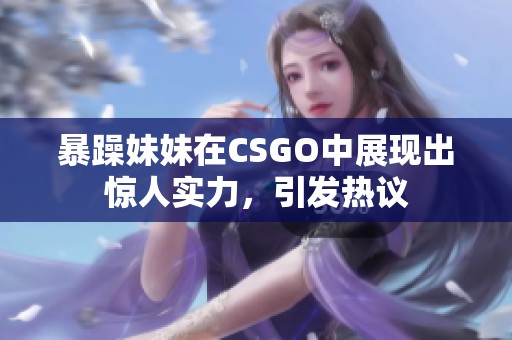 暴躁妹妹在CSGO中展现出惊人实力，引发热议